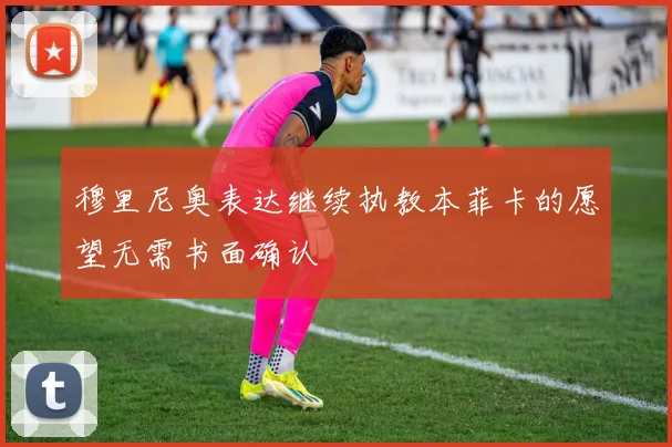 穆里尼奥表达继续执教本菲卡的愿望无需书面确认