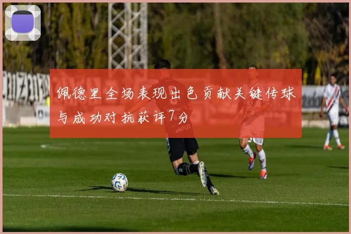 佩德里全场表现出色贡献关键传球与成功对抗获评7分