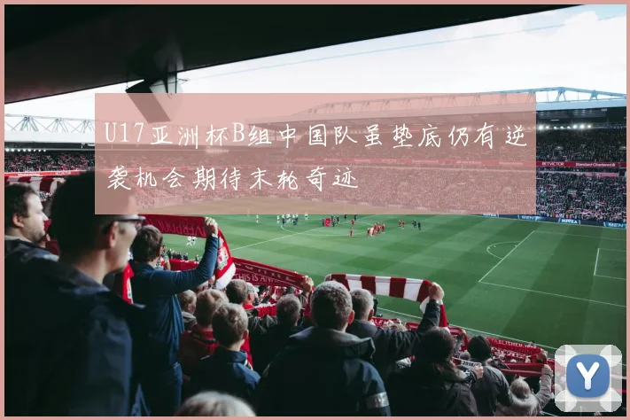 U17亚洲杯B组中国队虽垫底仍有逆袭机会期待末轮奇迹