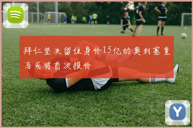 拜仁坚决留住身价15亿的奥利塞皇马或将首次报价