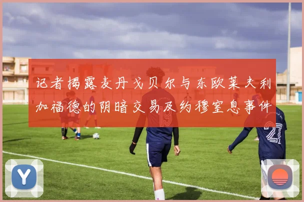 记者揭露麦丹戈贝尔与东欧莱夫利加福德的阴暗交易及约穆窒息事件真相