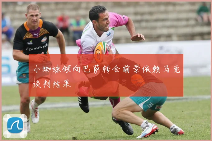 小蜘蛛倾向巴萨转会前景依赖马竞谈判结果