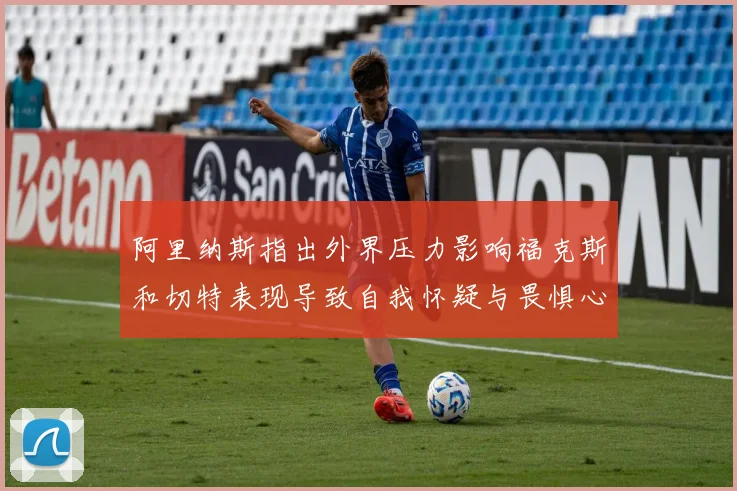 阿里纳斯指出外界压力影响福克斯和切特表现导致自我怀疑与畏惧心理