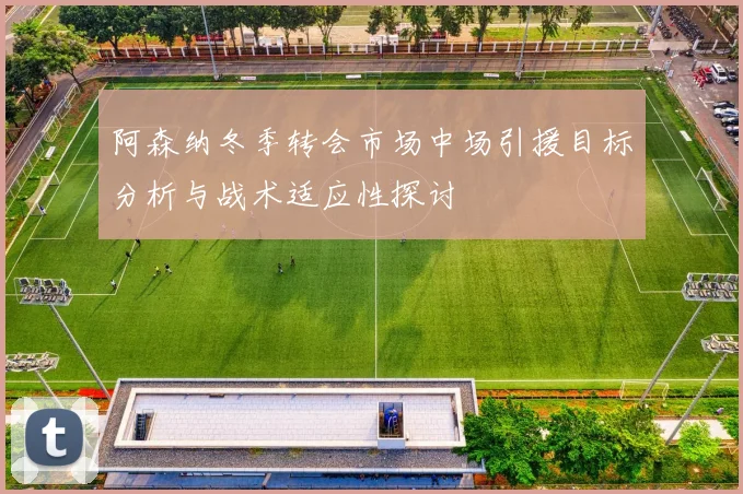 阿森纳冬季转会市场中场引援目标分析与战术适应性探讨
