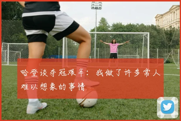 哈登谈夺冠艰辛：我做了许多常人难以想象的事情