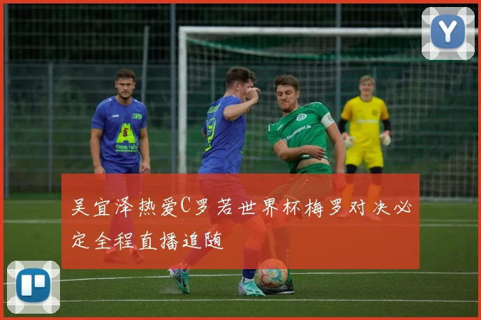 吴宜泽热爱C罗若世界杯梅罗对决必定全程直播追随