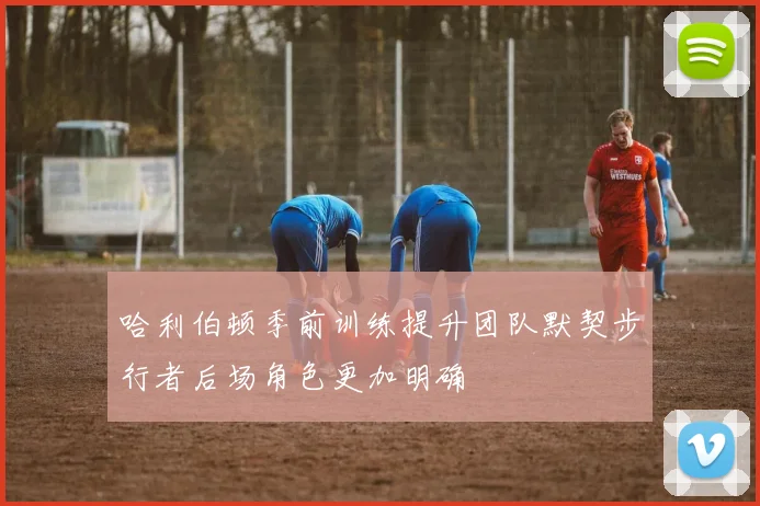 哈利伯顿季前训练提升团队默契步行者后场角色更加明确