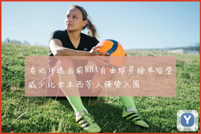 名记评选当前NBA自由球员榜单哈登威少比尔本西等人强势入围