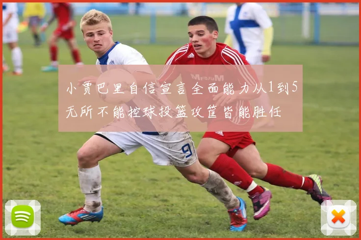 小贾巴里自信宣言全面能力从1到5无所不能控球投篮攻筐皆能胜任