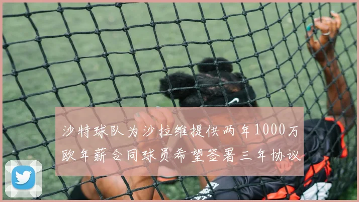 沙特球队为沙拉维提供两年1000万欧年薪合同球员希望签署三年协议