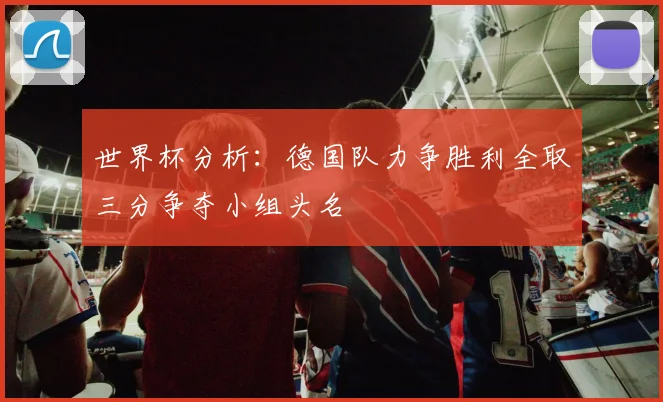 世界杯分析：德国队力争胜利全取三分争夺小组头名