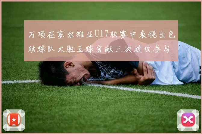 万项在塞尔维亚U17联赛中表现出色助球队大胜五球贡献三次进攻参与