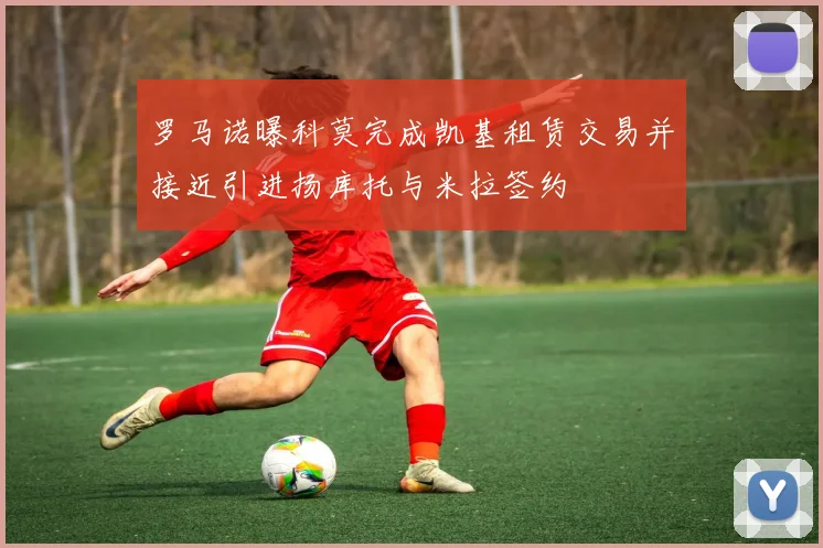 罗马诺曝科莫完成凯基租赁交易并接近引进扬库托与米拉签约