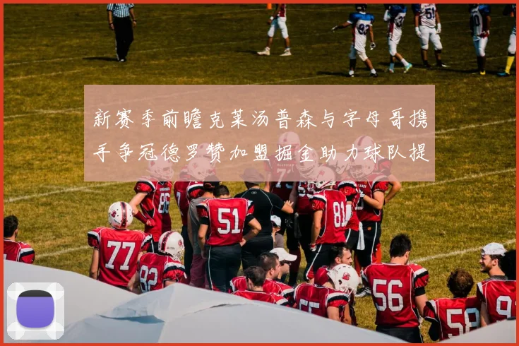 新赛季前瞻克莱汤普森与字母哥携手争冠德罗赞加盟掘金助力球队提升实力