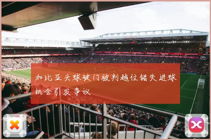 加比亚头球破门被判越位错失进球机会引发争议