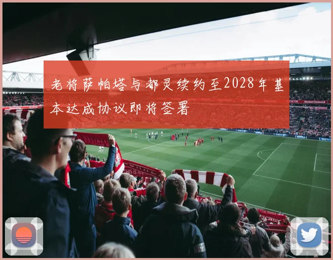 老将萨帕塔与都灵续约至2028年基本达成协议即将签署