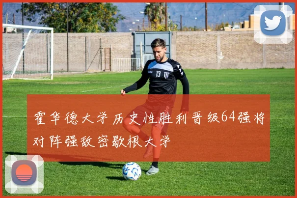 霍华德大学历史性胜利晋级64强将对阵强敌密歇根大学