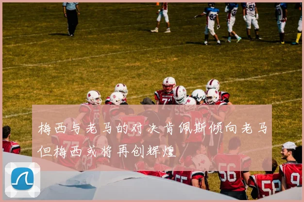 梅西与老马的对决肯佩斯倾向老马但梅西或将再创辉煌