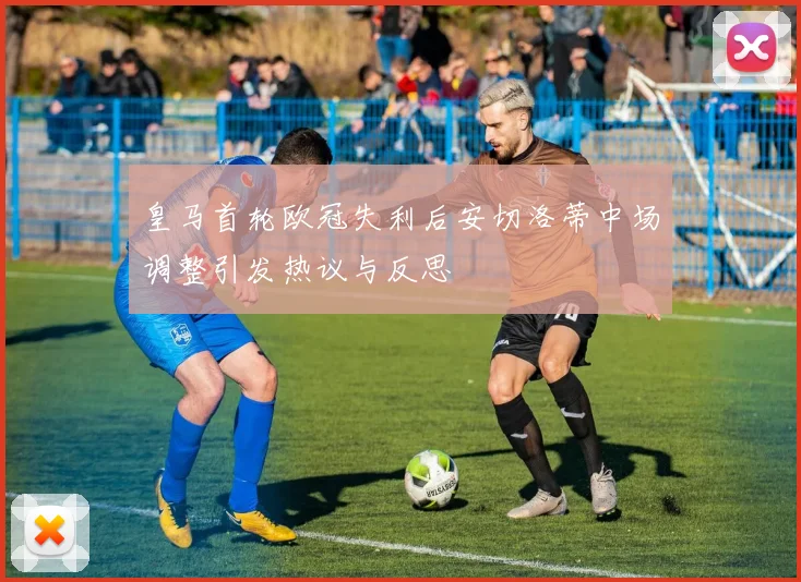 皇马首轮欧冠失利后安切洛蒂中场调整引发热议与反思