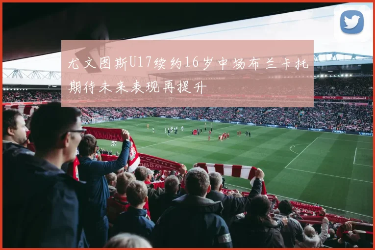 尤文图斯U17续约16岁中场布兰卡托期待未来表现再提升