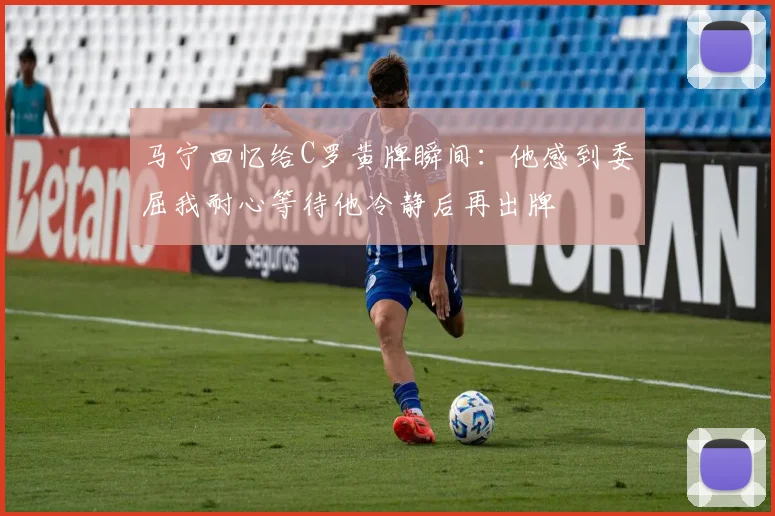 马宁回忆给C罗黄牌瞬间：他感到委屈我耐心等待他冷静后再出牌
