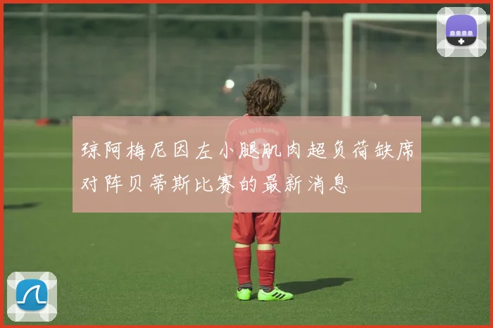 琼阿梅尼因左小腿肌肉超负荷缺席对阵贝蒂斯比赛的最新消息