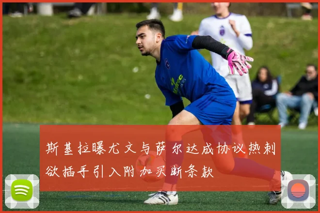 斯基拉曝尤文与萨尔达成协议热刺欲插手引入附加买断条款