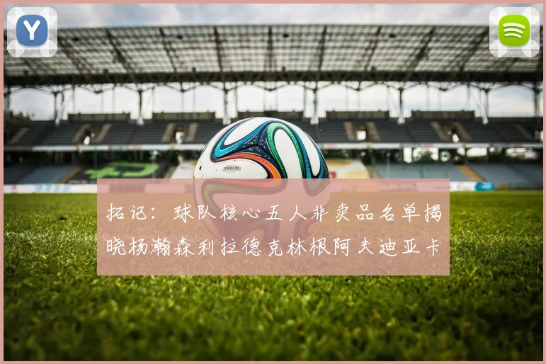 拓记：球队核心五人非卖品名单揭晓杨瀚森利拉德克林根阿夫迪亚卡马拉成未来基石