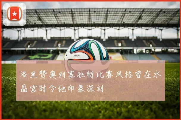 洛里赞奥利塞独特比赛风格曾在水晶宫时令他印象深刻
