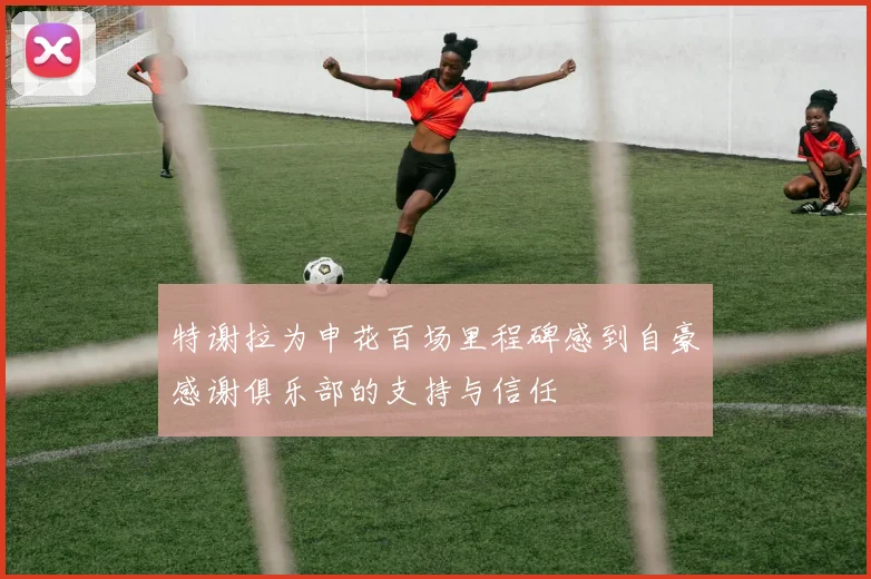 特谢拉为申花百场里程碑感到自豪感谢俱乐部的支持与信任