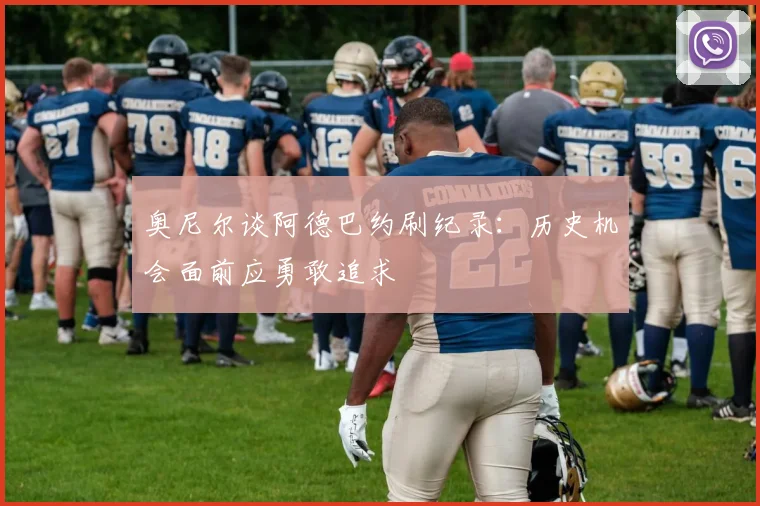 奥尼尔谈阿德巴约刷纪录：历史机会面前应勇敢追求