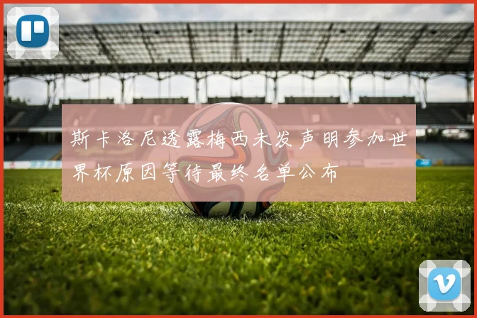 斯卡洛尼透露梅西未发声明参加世界杯原因等待最终名单公布