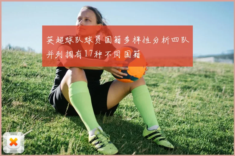 英超球队球员国籍多样性分析四队并列拥有17种不同国籍