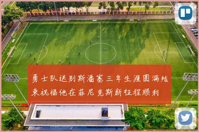 勇士队送别斯潘塞三年生涯圆满结束祝福他在菲尼克斯新征程顺利
