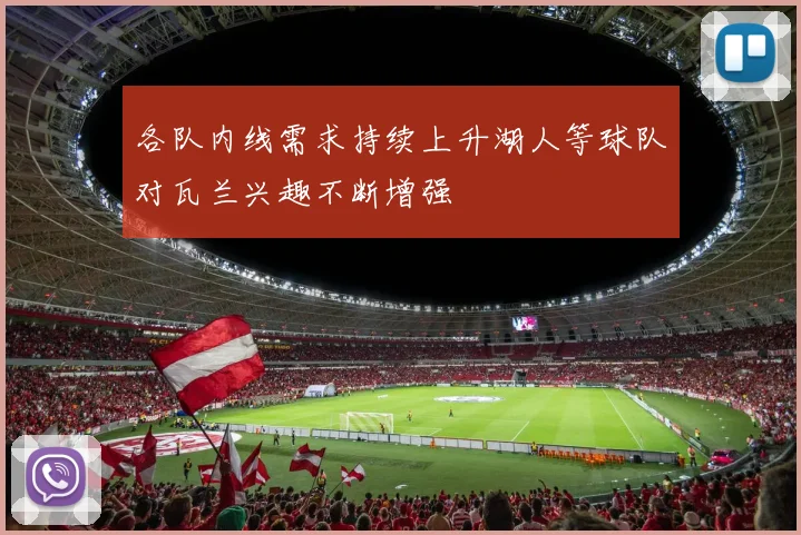 各队内线需求持续上升湖人等球队对瓦兰兴趣不断增强
