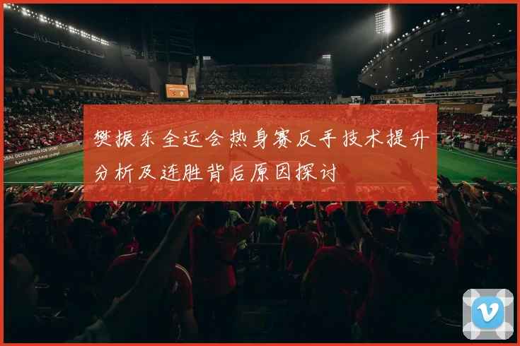 樊振东全运会热身赛反手技术提升分析及连胜背后原因探讨