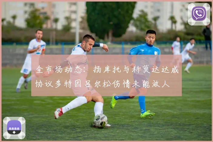 全市场动态：扬库托与科莫达达成协议多特因吕尔松伤情未能放人