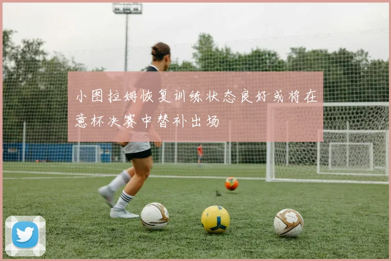 小图拉姆恢复训练状态良好或将在意杯决赛中替补出场