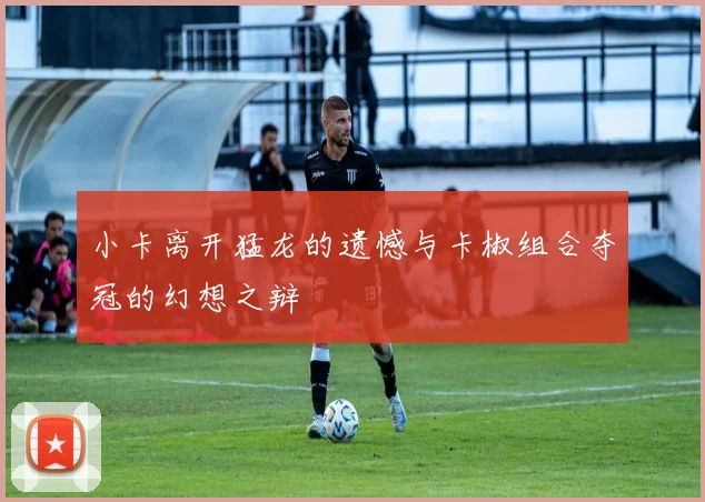 小卡离开猛龙的遗憾与卡椒组合夺冠的幻想之辩