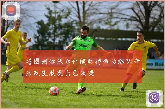塔图姆称沃尔什随时待命为球队带来改变展现出色表现