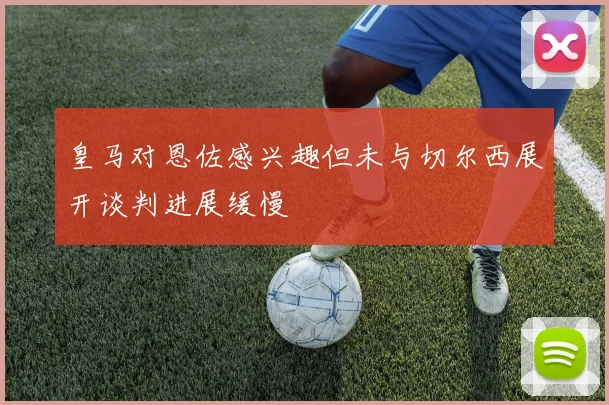 皇马对恩佐感兴趣但未与切尔西展开谈判进展缓慢