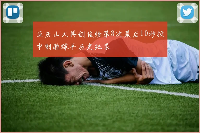 亚历山大再创佳绩第8次最后10秒投中制胜球平历史纪录