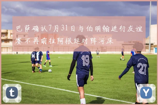 巴萨确认7月31日与伯明翰进行友谊赛不再前往阿根廷对阵河床